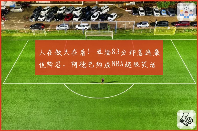 人在做天在看!单场83分却落选最佳阵容,阿德巴约成NBA超级笑话