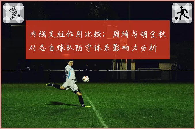 内线支柱作用比较：周琦与胡金秋对各自球队防守体系影响力分析