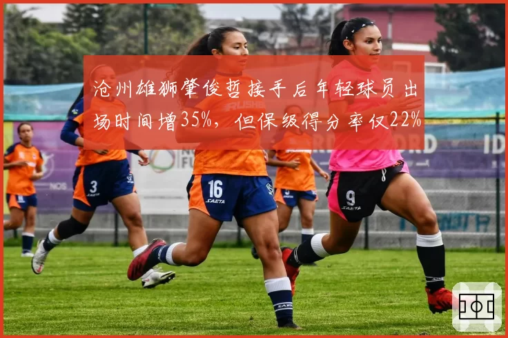 沧州雄狮肇俊哲接手后年轻球员出场时间增35%，但保级得分率仅22%