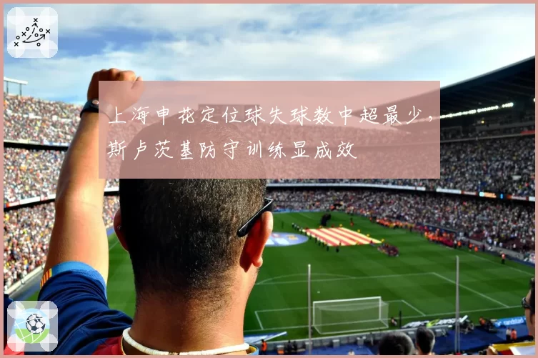 上海申花定位球失球数中超最少，斯卢茨基防守训练显成效