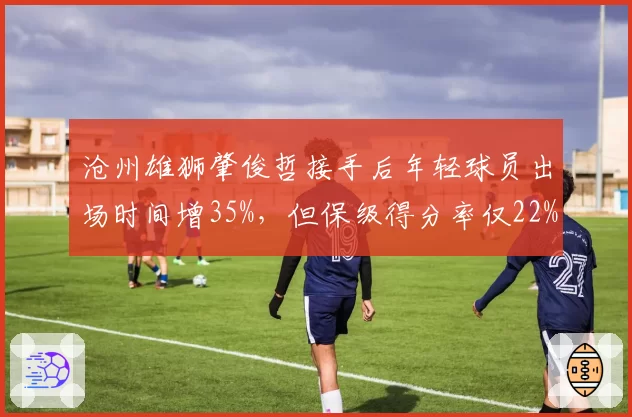 沧州雄狮肇俊哲接手后年轻球员出场时间增35%，但保级得分率仅22%