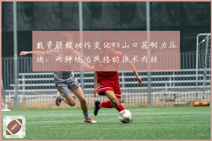 戴资颖假动作变化vs山口茜耐力压迫,两种统治风格的技术内核