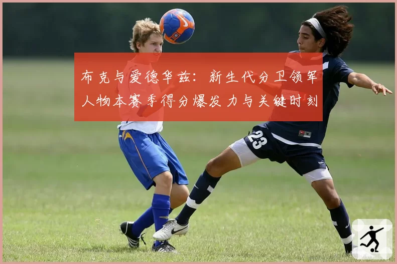 布克与爱德华兹：新生代分卫领军人物本赛季得分爆发力与关键时刻表现对比