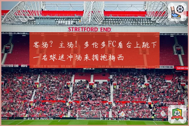 客场？主场！多伦多FC看台上跳下一名球迷冲场来拥抱梅西