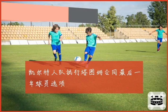 凯尔特人队执行塔图姆合同最后一年球员选项