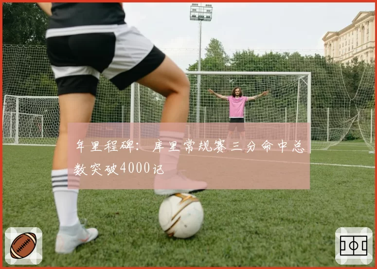 年里程碑：库里常规赛三分命中总数突破4000记