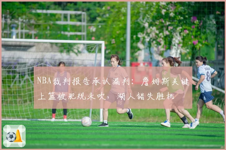 NBA裁判报告承认漏判：詹姆斯关键上篮被犯规未吹，湖人错失胜机