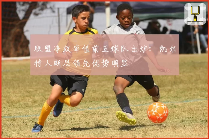 联盟净效率值前五球队出炉:凯尔特人断层领先优势明显