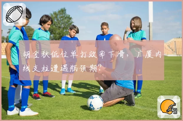 胡金秋低位单打效率下滑,广厦内线支柱遭遇瓶颈期?