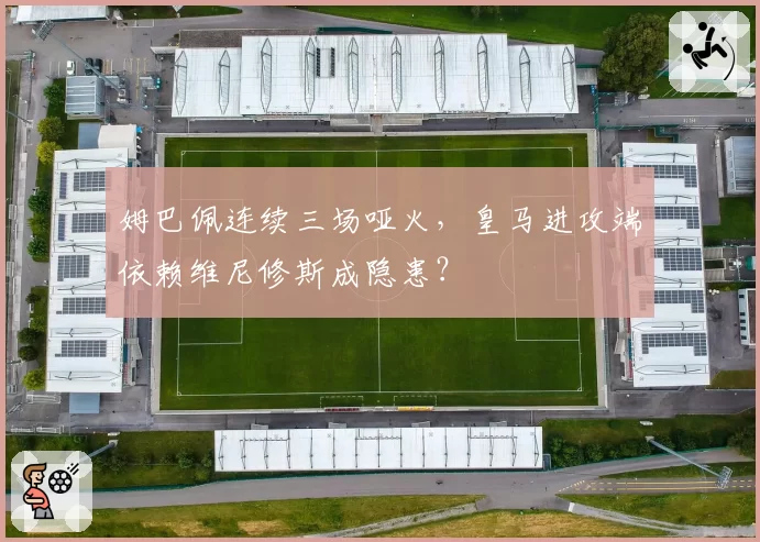 姆巴佩连续三场哑火,皇马进攻端依赖维尼修斯成隐患?
