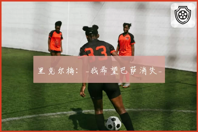 里克尔梅:_我希望巴萨消失_
