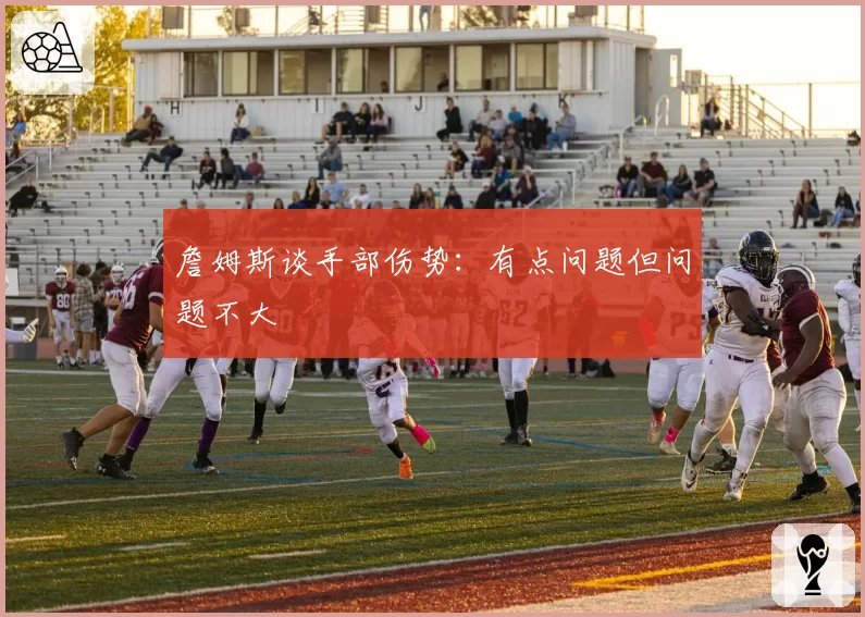 詹姆斯谈手部伤势:有点问题但问题不大