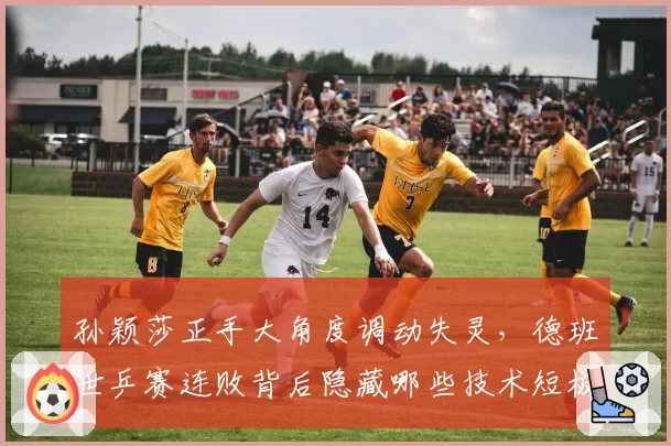 孙颖莎正手大角度调动失灵,德班世乒赛连败背后隐藏哪些技术短板?