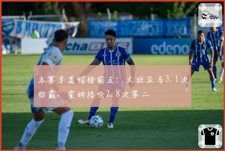 本赛季盖帽榜前五：文班亚马3.1次称霸，霍姆格伦2.8次第二