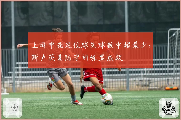 上海申花定位球失球数中超最少，斯卢茨基防守训练显成效