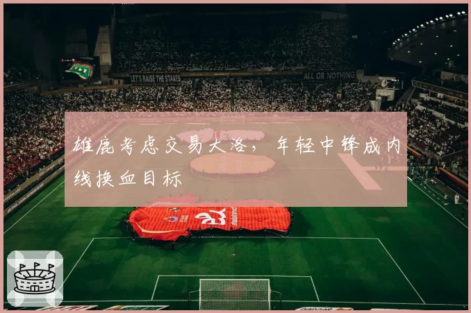 雄鹿考虑交易大洛，年轻中锋成内线换血目标