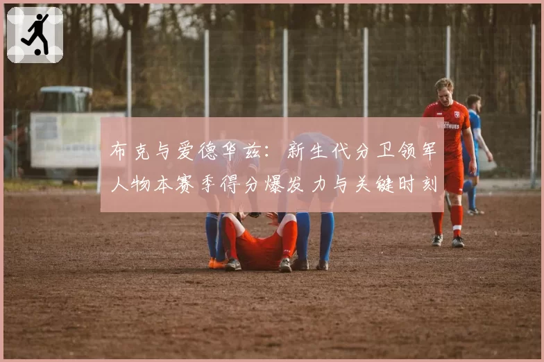 布克与爱德华兹：新生代分卫领军人物本赛季得分爆发力与关键时刻表现对比