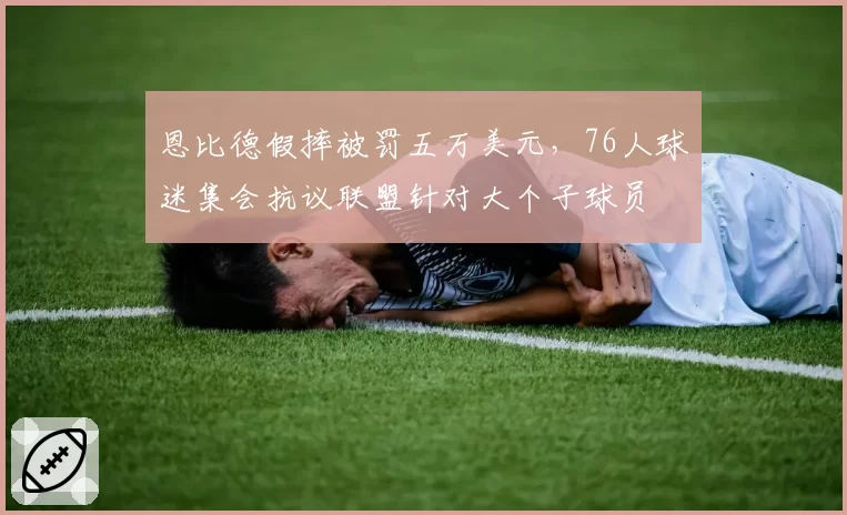 恩比德假摔被罚五万美元,76人球迷集会抗议联盟针对大个子球员