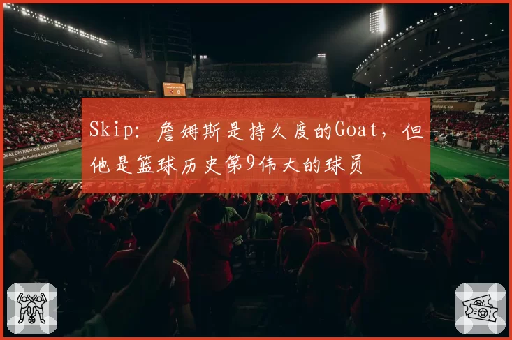 Skip:詹姆斯是持久度的Goat,但他是篮球历史第9伟大的球员
