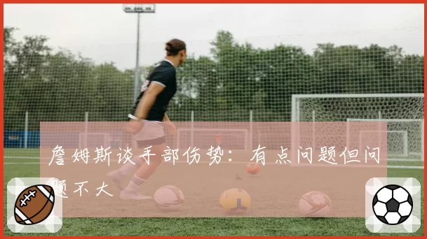 詹姆斯谈手部伤势：有点问题但问题不大