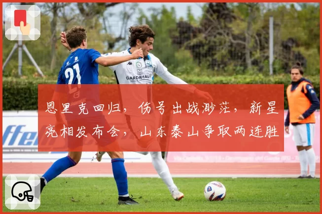 恩里克回归，伤号出战渺茫，新星亮相发布会，山东泰山争取两连胜