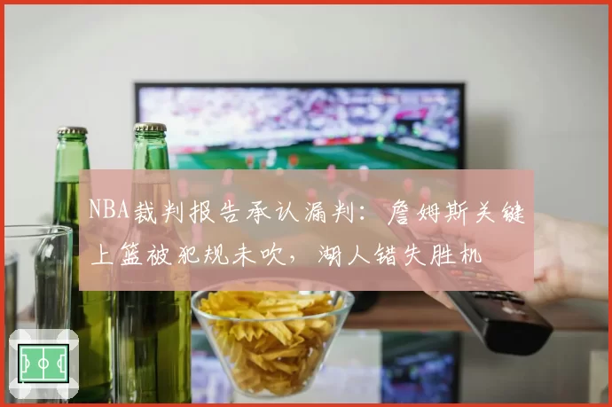 NBA裁判报告承认漏判：詹姆斯关键上篮被犯规未吹，湖人错失胜机