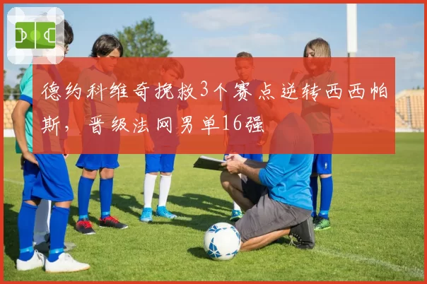 德约科维奇挽救3个赛点逆转西西帕斯，晋级法网男单16强