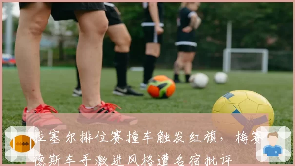 拉塞尔排位赛撞车触发红旗，梅赛德斯车手激进风格遭名宿批评