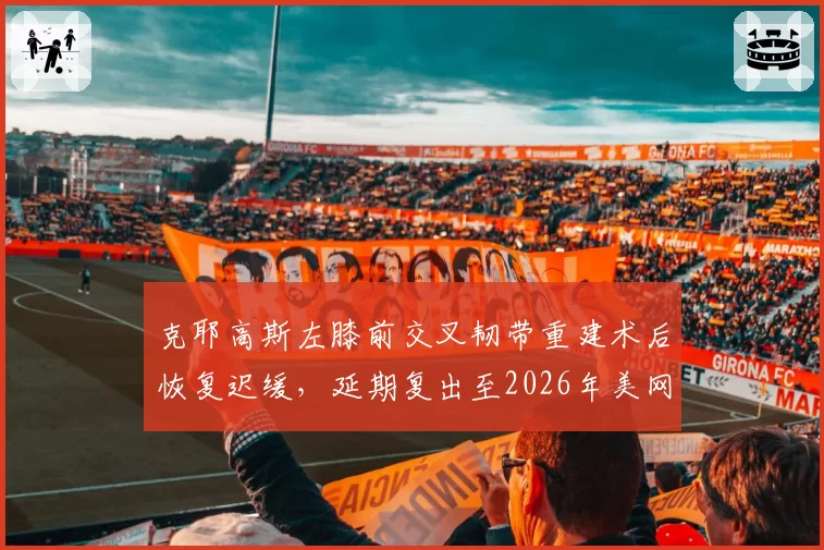 克耶高斯左膝前交叉韧带重建术后恢复迟缓,延期复出至2026年美网