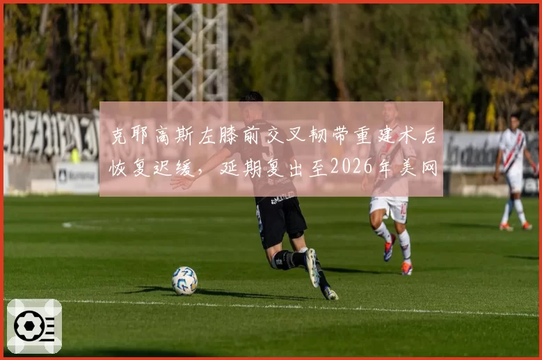 克耶高斯左膝前交叉韧带重建术后恢复迟缓,延期复出至2026年美网