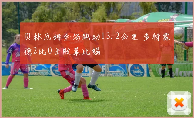 贝林厄姆全场跑动13.2公里 多特蒙德2比0击败莱比锡