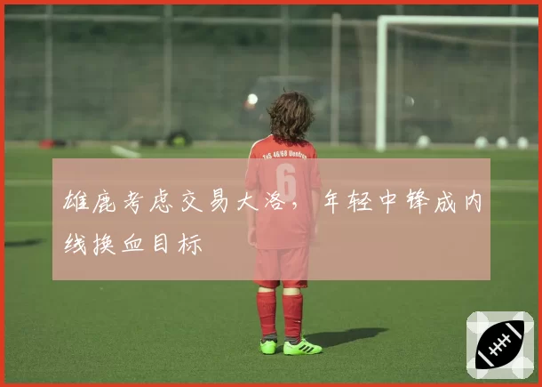 雄鹿考虑交易大洛，年轻中锋成内线换血目标