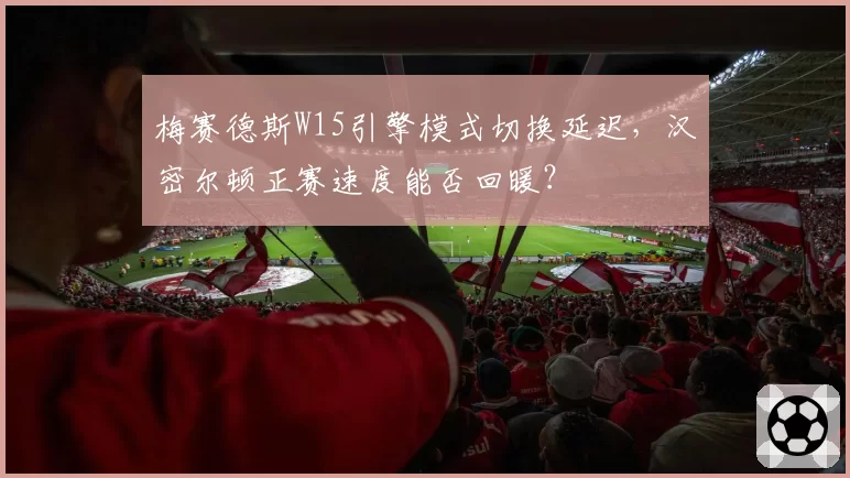 梅赛德斯W15引擎模式切换延迟,汉密尔顿正赛速度能否回暖?