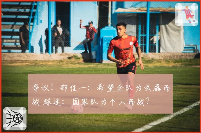 争议!邵佳一:希望全队为武磊而战 球迷:国家队为个人而战?
