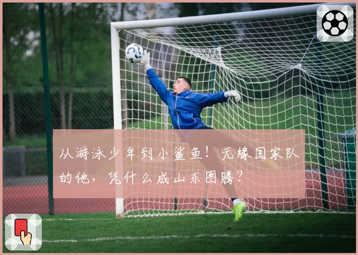 从游泳少年到小鲨鱼！无缘国家队的他，凭什么成山东图腾？