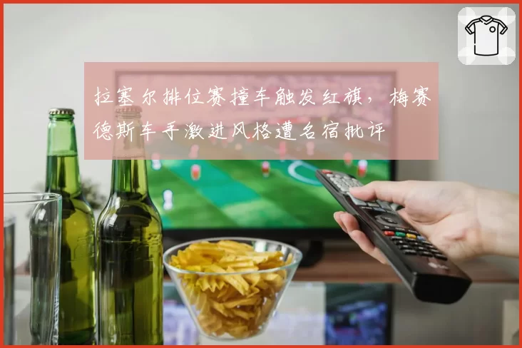 拉塞尔排位赛撞车触发红旗，梅赛德斯车手激进风格遭名宿批评