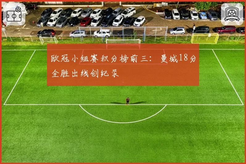 欧冠小组赛积分榜前三：曼城18分全胜出线创纪录
