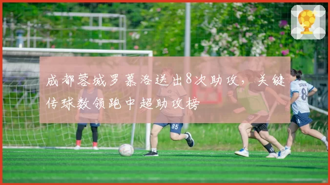 成都蓉城罗慕洛送出8次助攻，关键传球数领跑中超助攻榜